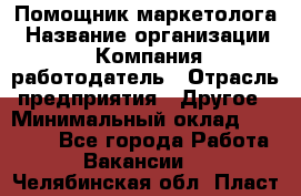 Помощник маркетолога › Название организации ­ Компания-работодатель › Отрасль предприятия ­ Другое › Минимальный оклад ­ 35 000 - Все города Работа » Вакансии   . Челябинская обл.,Пласт г.